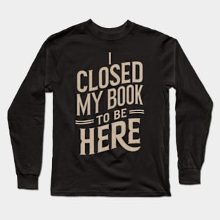 I Closed My Book To Be Here Long Sleeve T-Shirt